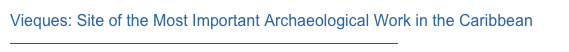 Vieques: Site of the Most Important Archaeological Work in the Caribbean 
http://www.caribpro.com/Caribbean_Property_Magazine/index.php?pageid=739