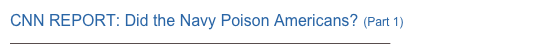 CNN REPORT: Did the Navy Poison Americans? (Part 1) 
http://www.youtube.com/watch?v=uXh5JoJo3kE&feature=player_embedded#!