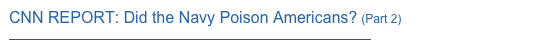 CNN REPORT: Did the Navy Poison Americans? (Part 2) 
http://www.youtube.com/watch?v=jjubkB4PZig&feature=player_embedded