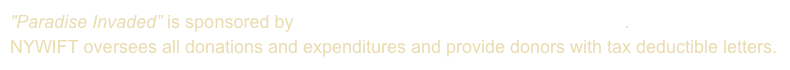 "Paradise Invaded” is sponsored by New York Women in Film & Television. 
NYWIFT oversees all donations and expenditures and provide donors with tax deductible letters.                                      